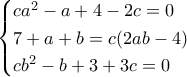 \begin{cases} c a^2 - a + 4 - 2c = 0 \\ 7 + a + b = c (2ab - 4)  \\ c b^2 - b + 3 + 3c = 0 \end{cases}