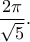\displaystyle{\frac{2 \pi}{\sqrt{5}}.} \displaystyle{\frac{2 \pi}{\sqrt{5}}.}