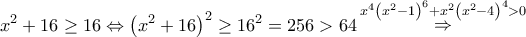 \displaystyle{{x^2} + 16 \ge 16 \Leftrightarrow {\left( {{x^2} + 16} \right)^2} \ge {16^2} = 256 > 64\mathop  \Rightarrow \limits^{{x^4}{{\left( {{x^2} - 1} \right)}^6} + {x^2}{{\left( {{x^2} - 4} \right)}^4} > 0}}