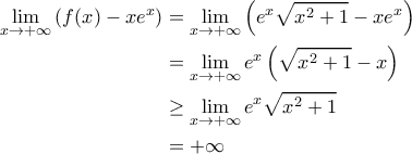 \displaystyle{\begin{aligned} 
\lim_{x\rightarrow +\infty} \left ( f(x) - xe^x \right ) &= \lim_{x\rightarrow +\infty} \left ( e^x \sqrt{x^2+1} - xe^x \right ) \\  
 &=\lim_{x\rightarrow +\infty} e^x \left ( \sqrt{x^2+1} - x \right )\\ 
 &\geq \lim_{x\rightarrow +\infty} e^x \sqrt{x^2+1}\\ 
 &=+\infty 
\end{aligned}}