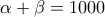 \displaystyle{\alpha+ \beta = 1000}