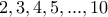 \displaystyle{2 , 3 , 4 , 5 , ... , 10}
