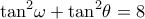  \displaystyle  {\rm \tan ^2}\omega  + {\tan ^2}\theta=8