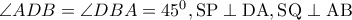 \angle ADB=\angle DBA=45^{0},\textrm{SP}\perp \textrm{DA},\textrm{SQ}\perp \textrm{AB}