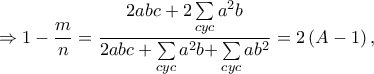\displaystyle{ \Rightarrow 1 - \frac{m}{n} = \frac{{2abc + 2\sum\limits_{cyc} {{a^2}b} }}{{2abc + \sum\limits_{cyc} {{a^2}b + } \sum\limits_{cyc} {a{b^2}} }} = 2\left( {A - 1} \right),} \displaystyle{ \Rightarrow 1 - \frac{m}{n} = \frac{{2abc + 2\sum\limits_{cyc} {{a^2}b} }}{{2abc + \sum\limits_{cyc} {{a^2}b + } \sum\limits_{cyc} {a{b^2}} }} = 2\left( {A - 1} \right),}