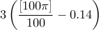 \displaystyle{3\left(\frac{[100 \pi]}{100}-0.14\right)}