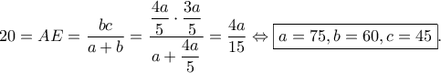 20=AE=\dfrac{bc}{a+b}=\dfrac{\dfrac{4a}{5} \cdot \dfrac{3a}{5}}{a+\dfrac{4a}{5}}=\dfrac{4a}{15} \Leftrightarrow \boxed{a=75,b=60,c=45}. 20=AE=\dfrac{bc}{a+b}=\dfrac{\dfrac{4a}{5} \cdot \dfrac{3a}{5}}{a+\dfrac{4a}{5}}=\dfrac{4a}{15} \Leftrightarrow \boxed{a=75,b=60,c=45}.