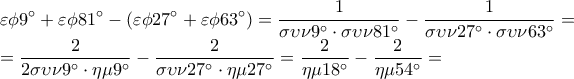\displaystyle 
\varepsilon \phi 9^\circ  + \varepsilon \phi 81^\circ  - \left( {\varepsilon \phi 27^\circ  + \varepsilon \phi 63^\circ } \right) = \frac{1}{{\sigma \upsilon \nu 9^\circ  \cdot \sigma \upsilon \nu 81^\circ }} - \frac{1}{{\sigma \upsilon \nu 27^\circ  \cdot \sigma \upsilon \nu 63^\circ }} = 
 
\displaystyle 
  = \frac{2}{{2\sigma \upsilon \nu 9^\circ  \cdot \eta \mu 9^\circ }} - \frac{2}{{\sigma \upsilon \nu 27^\circ  \cdot \eta \mu 27^\circ }} = \frac{2}{{\eta \mu 18^\circ }} - \frac{2}{{\eta \mu 54^\circ }} =