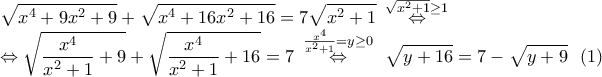 \displaystyle{\sqrt{{{x}^{4}}+9{{x}^{2}}+9}+\sqrt{{{x}^{4}}+16{{x}^{2}}+16}=7\sqrt{{{x}^{2}}+1}\,\,\,\overset{\sqrt{{{x}^{2}}+1}\geq 1}{\mathop{\Leftrightarrow }}\,} 
 
\displaystyle{\Leftrightarrow \sqrt{\frac{{{x}^{4}}}{{{x}^{2}}+1}+9}+\sqrt{\frac{{{x}^{4}}}{{{x}^{2}}+1}+16}=7\,\,\,\overset{\frac{{{x}^{4}}}{{{x}^{2}}+1}=y\geq 0}{\mathop{\Leftrightarrow }}\,\,\,\,\sqrt{y+16}=7-\sqrt{y+9}\,\,\,\left( 1 \right)}