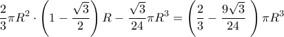 \displaystyle{ \dfrac {2}{3} \pi R^2 \cdot \left( 1-\frac{\sqrt{3}}{2} \right)R - \dfrac{\sqrt{3}}{24}\pi R^3 = \left ( \dfrac {2}{3} - \dfrac {9\sqrt 3}{24} \   \right ) \pi R^3}