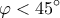 \displaystyle\varphi  < 45^\circ