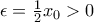 \epsilon = \frac {1}{2} x_0>0