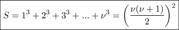 \displaystyle\boxed{S=1^3+2^3+3^3+...+\nu^3=\left(\frac{\nu(\nu+1)}{2}\right)^{2}}