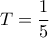 T = \dfrac {1}{5}