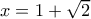x=1+\sqrt{2}