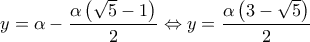 \displaystyle y = \alpha  - \frac{{\alpha \left( {\sqrt 5  - 1} \right)}}{2} \Leftrightarrow y = \frac{{\alpha \left( {3 - \sqrt 5 } \right)}}{2}