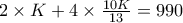 2\times K + 4 \times \frac{10K}{13} =990