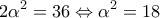 \displaystyle{2{\alpha ^2} = 36 \Leftrightarrow {\alpha ^2} = 18}