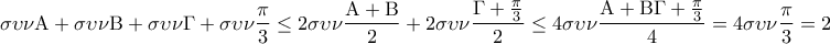 \displaystyle{\sigma \upsilon \nu {\rm A} + \sigma \upsilon \nu {\rm B} + \sigma \upsilon \nu \Gamma  + \sigma \upsilon \nu \frac{\pi }{3} \le 2\sigma \upsilon \nu \frac{{{\rm A} + {\rm B}}}{2} + 2\sigma \upsilon \nu \frac{{\Gamma  + \frac{\pi }{3}}}{2} \le 4\sigma \upsilon \nu \frac{{{\rm A} + {\rm B}\Gamma  + \frac{\pi }{3}}}{4} = 4\sigma \upsilon \nu \frac{\pi }{3} = 2 \Rightarrow \sigma \upsilon \nu {\rm A} + \sigma \upsilon \nu {\rm B} + \sigma \upsilon \nu \Gamma  \le \frac{3}{2}}
