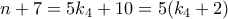 \displaystyle{n+7 =5k_4 +10 = 5(k_4 +2)} \displaystyle{n+7 =5k_4 +10 = 5(k_4 +2)}