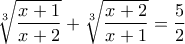 \displaystyle{\sqrt[3]{\frac{x+1}{x+2}}+\sqrt[3]{\frac{x+2}{x+1}}=\frac{5}{2}}