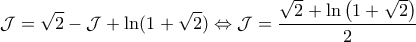 \displaystyle{\mathcal{J}= \sqrt{2} - \mathcal{J} + \ln (1+\sqrt{2})\Leftrightarrow  \mathcal{J}= \frac{\sqrt{2}+ \ln \left ( 1+\sqrt{2} \right )}{2}}