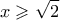 \displaystyle{x \geqslant \sqrt 2 }