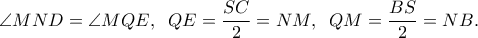 \displaystyle{\angle MND = \angle MQE,\;\;QE = \frac{{SC}}{2} = NM,\;\;QM = \frac{{BS}}{2} = NB.}