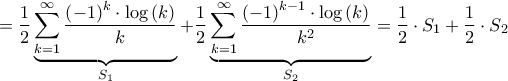 \displaystyle{ = \frac{1}{2}\underbrace {\sum\limits_{k = 1}^\infty  {\frac{{{{\left( { - 1} \right)}^k} \cdot \log \left( k \right)}}{k}} }_{{S_1}} + \frac{1}{2}\underbrace {\sum\limits_{k = 1}^\infty  {\frac{{{{\left( { - 1} \right)}^{k - 1}} \cdot \log \left( k \right)}}{{{k^2}}}} }_{{S_2}} = \frac{1}{2} \cdot {S_1} + \frac{1}{2} \cdot {S_2}}