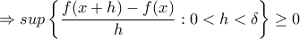 \Rightarrow sup\left \{ \dfrac{f(x+h)-f(x)}{h}:0< h< \delta \right \}\geq 0 \Rightarrow sup\left \{ \dfrac{f(x+h)-f(x)}{h}:0< h< \delta \right \}\geq 0