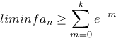 \displaystyle liminf a_{n}\geq \sum_{m=0}^{k}e^{-m} \displaystyle liminf a_{n}\geq \sum_{m=0}^{k}e^{-m}