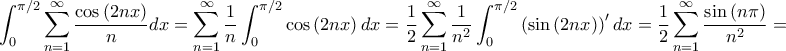 \displaystyle \int_{0}^{\pi/2}\sum_{n=1}^{\infty }\frac{\cos\left( 2nx \right)}{n}dx=\sum_{n=1}^{\infty }\frac{1}{n}\int_{0}^{\pi/2}\cos \left( 2nx \right)dx=\frac{1}{2}\sum_{n=1}^{\infty }\frac{1}{n^{2}}\int_{0}^{\pi/2}\left( \sin\left( 2nx \right) \right)'dx=\frac{1}{2}\sum_{n=1}^{\infty }\frac{\sin \left( n\pi \right)}{n^{2}}=0 \displaystyle \int_{0}^{\pi/2}\sum_{n=1}^{\infty }\frac{\cos\left( 2nx \right)}{n}dx=\sum_{n=1}^{\infty }\frac{1}{n}\int_{0}^{\pi/2}\cos \left( 2nx \right)dx=\frac{1}{2}\sum_{n=1}^{\infty }\frac{1}{n^{2}}\int_{0}^{\pi/2}\left( \sin\left( 2nx \right) \right)'dx=\frac{1}{2}\sum_{n=1}^{\infty }\frac{\sin \left( n\pi \right)}{n^{2}}=0