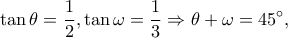 \displaystyle \tan \theta = \frac{1}{2},\tan \omega = \frac{1}{3} \Rightarrow \theta + \omega = 45^\circ, \displaystyle \tan \theta = \frac{1}{2},\tan \omega = \frac{1}{3} \Rightarrow \theta + \omega = 45^\circ,