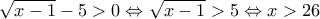 \sqrt {x - 1}  - 5 > 0 \Leftrightarrow \sqrt {x - 1}  > 5 \Leftrightarrow x > 26