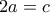 \displaystyle{2a = c}