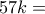 57 k =
