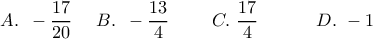 \displaystyle A.\,\,\,-\frac{17}{20}\,\,\,\,\,\,\,\,B.\,\,\,-\frac{13}{4}\,\,\,\,\,\,\,\,\,\,\,\,\,\,C.\,\,\frac{17}{4}\,\,\,\,\,\,\,\,\,\,\,\,\,\,\,\,\,\,\,D.\,\,-1 \displaystyle A.\,\,\,-\frac{17}{20}\,\,\,\,\,\,\,\,B.\,\,\,-\frac{13}{4}\,\,\,\,\,\,\,\,\,\,\,\,\,\,C.\,\,\frac{17}{4}\,\,\,\,\,\,\,\,\,\,\,\,\,\,\,\,\,\,\,D.\,\,-1