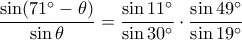 \displaystyle \frac {\sin (71^\circ-\theta)}{\sin \theta}=\frac {\sin 11^\circ}{\sin 30^\circ} \cdot \frac {\sin 49^\circ}{\sin 19^\circ} \displaystyle \frac {\sin (71^\circ-\theta)}{\sin \theta}=\frac {\sin 11^\circ}{\sin 30^\circ} \cdot \frac {\sin 49^\circ}{\sin 19^\circ}