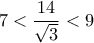 \displaystyle{7 <\frac{14}{\sqrt{3}} <9}