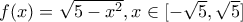 f(x) = \sqrt{5 - x^2}, x\in [-\sqrt{5},\sqrt{5}]