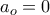 \displaystyle a_{o}=0 \displaystyle a_{o}=0