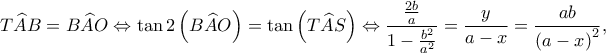 \displaystyle T\widehat AB = B\widehat AO \Leftrightarrow \tan 2\left( {B\widehat AO} \right) = \tan \left( {T\widehat AS} \right) \Leftrightarrow \frac{{\frac{{2b}}{a}}}{{1 - \frac{{{b^2}}}{{{a^2}}}}} = \frac{y}{{a - x}} = \frac{{ab}}{{{{(a - x)}^2}}}, \displaystyle T\widehat AB = B\widehat AO \Leftrightarrow \tan 2\left( {B\widehat AO} \right) = \tan \left( {T\widehat AS} \right) \Leftrightarrow \frac{{\frac{{2b}}{a}}}{{1 - \frac{{{b^2}}}{{{a^2}}}}} = \frac{y}{{a - x}} = \frac{{ab}}{{{{(a - x)}^2}}},