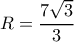 R= \dfrac{7 \sqrt{3} }{3} 