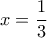 \displaystyle{x = \frac{1}{3}}