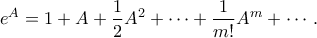 \displaystyle{ e^A = 1 + A + \frac{1}{2}A^2 + \cdots + \frac{1}{m!}A^m + \cdots.} \displaystyle{ e^A = 1 + A + \frac{1}{2}A^2 + \cdots + \frac{1}{m!}A^m + \cdots.}