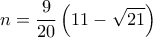 \displaystyle n = \frac{9}{{20}}\left( {11 - \sqrt {21} } \right)