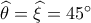 \widehat \theta  = \widehat \xi  = 45^\circ