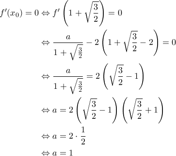 \displaystyle{\begin{aligned} 
f'(x_0) = 0 &\Leftrightarrow f' \left ( 1+\sqrt{\frac{3}{2}} \right ) =0 \\  
 &\Leftrightarrow \frac{a}{1+\sqrt{\frac{3}{2}}}  - 2\left ( 1+\sqrt{\frac{3}{2}}-2 \right ) =0 \\  
 &\Leftrightarrow \frac{a}{1+\sqrt{\frac{3}{2}}} = 2 \left ( \sqrt{\frac{3}{2}}-1 \right ) \\  
 &\Leftrightarrow a = 2 \left ( \sqrt{\frac{3}{2}}-1 \right ) \left ( \sqrt{\frac{3}{2}}+1 \right ) \\  
 &\Leftrightarrow a = 2  \cdot \frac{1}{2} \\ 
 &\Leftrightarrow a =1 
\end{aligned}}