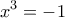 \displaystyle{{x^3} =  - 1}