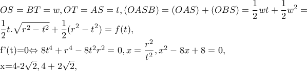 OS=BT=w,OT=AS=t,(OASB)=(OAS)+(OBS)=\dfrac{1}{2}wt+\dfrac{1}{2}w^{2}=

\dfrac{1}{2}t.\sqrt{r^{2}-t^{2}}+\dfrac{1}{2}(r^{2}-t^{2})=f(t),

     f'(t)=0\Leftrightarrow 8t^{4}+r^{4}-8t^{2}r^{2}=0,x=\dfrac{r^{2}}{t^{2}},x^{2}-8x+8=0,

      

      x=4-2\sqrt{2},4+2\sqrt{2},